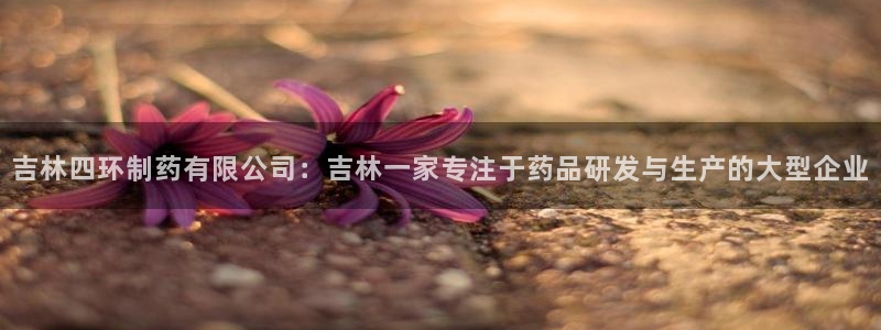 九游会老哥俱乐部官网首页：吉林四环制药有限公司：吉林一家专注于药品研发与生产的大型企业