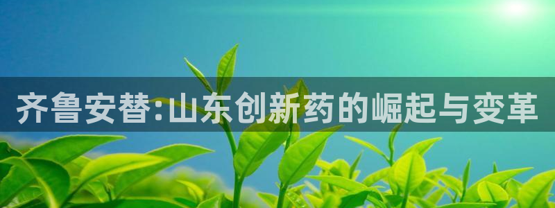 老哥吧九游会下架吗：齐鲁安替:山东创新药的崛起与变革