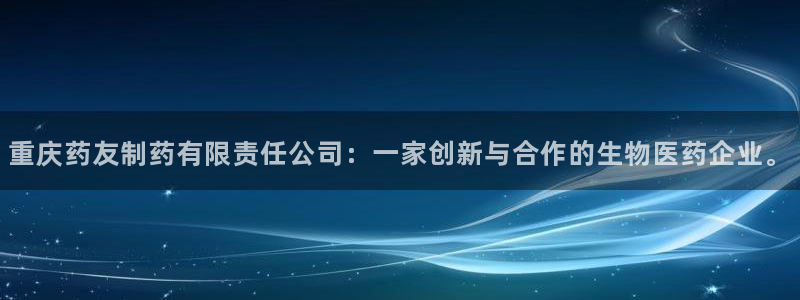 老哥吧九游会：重庆药友制药有限责任公司：一家创新与合作的生物医药企业。