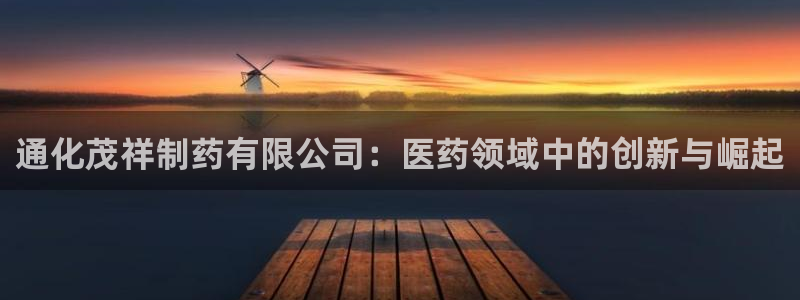 九游会老哥俱乐部必备的交流社区论坛：通化茂祥制药有限公司：医药领域中的创新与崛起