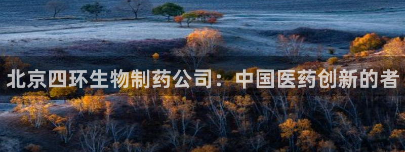 j9九游会老哥俱乐部交流区：北京四环生物制药公司：中国医药创新的者