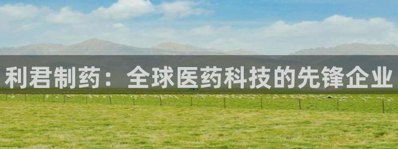 j9九游会老哥俱乐部交流区：利君制药：全球医药科技的先锋企业