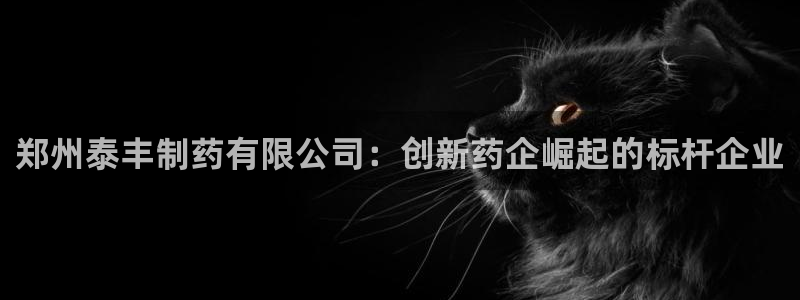 九游老哥俱乐部官网登录入口：郑州泰丰制药有限公司：创新药企崛起的标杆企业
