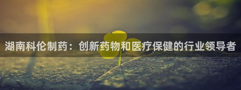 九游会老哥俱乐部官网首页论坛：湖南科伦制药：创新药物和医疗保健的行业领导者