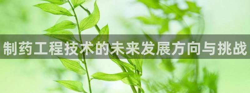 九游会老哥俱乐部必备的交流社区：制药工程技术的未来发展方向与挑战