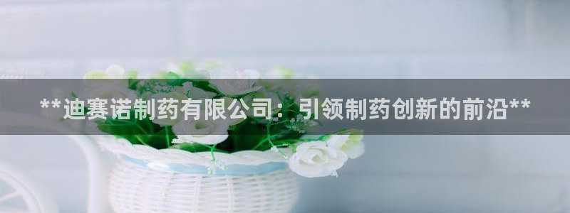 九游会老哥俱乐部官网：**迪赛诺制药有限公司：引领制药创新的前沿**