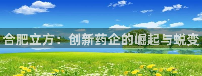 九游会老哥俱乐部官网首页论坛：合肥立方：创新药企的崛起与蜕变