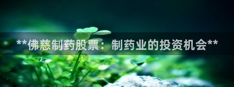 九游老哥俱乐部官网登录入口：**佛慈制药股票：制药业的投资机会**