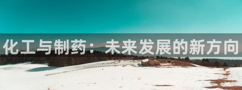 九游老哥俱乐部官网登录：化工与制药：未来发展的新方向