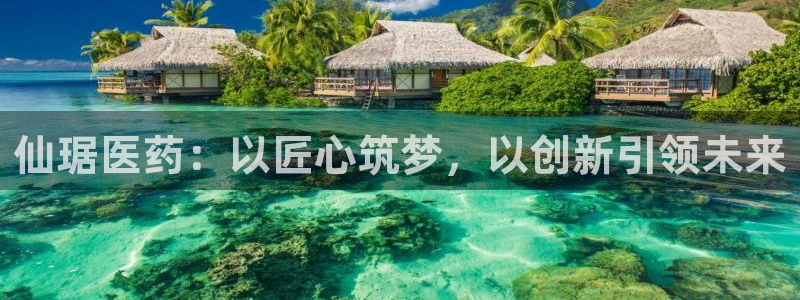 九游会老哥俱乐部官方网站：仙琚医药：以匠心筑梦，以创新引领未来