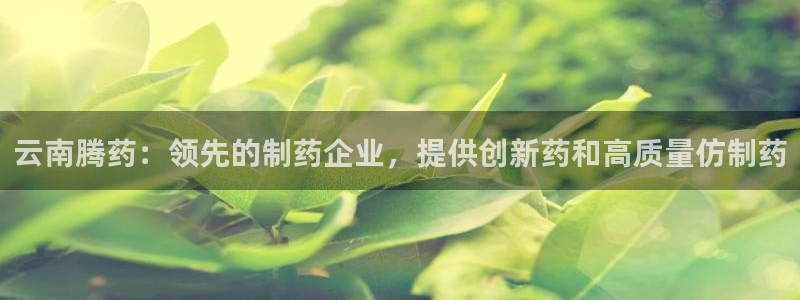九游老哥俱乐部官网登录不了：云南腾药：领先的制药企业，提供创新药和高质量仿制药