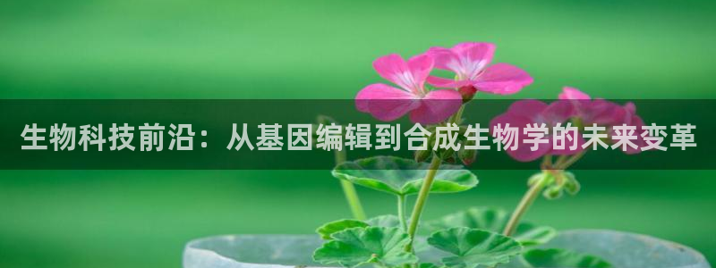 九游老哥俱乐部登录：生物科技前沿：从基因编辑到合成生物学的未来变革