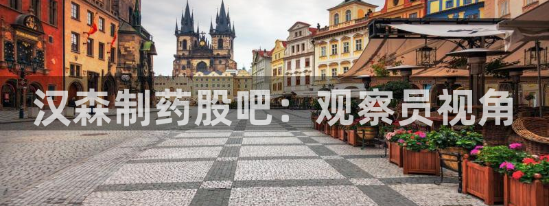 j9九游会老哥俱乐部交流区：汉森制药股吧：观察员视角