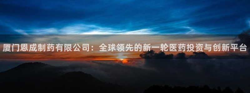9游会老哥俱乐部：厦门恩成制药有限公司：全球领先的新一轮医药投资与创新平台