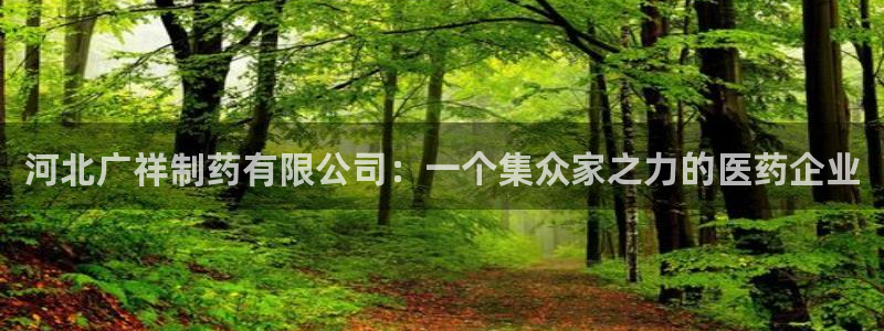 usdt九游会老哥俱乐部：河北广祥制药有限公司：一个集众家之力的医药企业