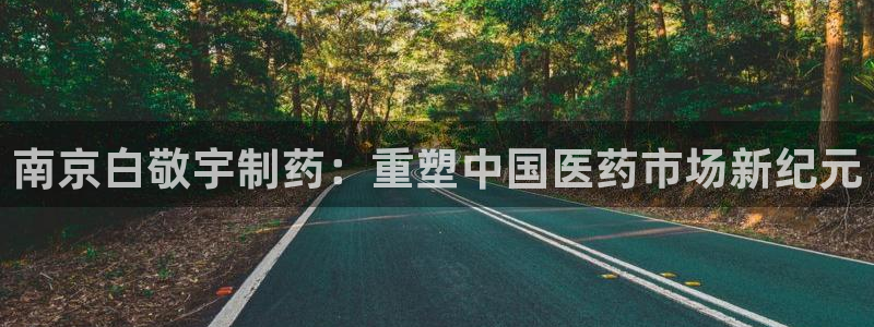 九游会老哥俱乐部官网首页论坛：南京白敬宇制药：重塑中国医药市场新纪元