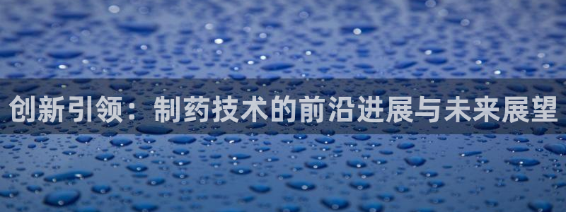 老哥吧九游会下架吗：创新引领：制药技术的前沿进展与未来展望