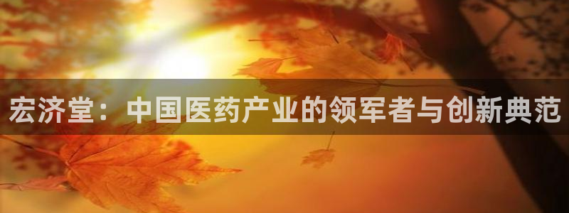 九游会老哥俱乐部官网首页：宏济堂：中国医药产业的领军者与创新